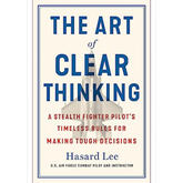 The Art of Clear Thinking: A Stealth Fighter Pilot's Timeless Rules for Making Tough Decisions by Hasard Lee